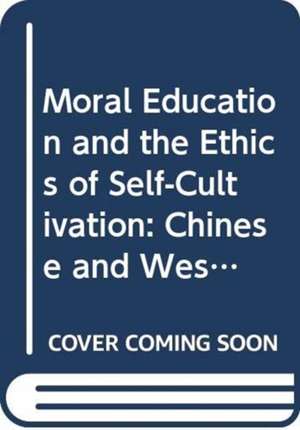 Moral Education and the Ethics of Self-Cultivation: Chinese and Western Perspectives de Michael A. Peters