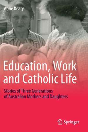 Education, Work and Catholic Life: Stories of Three Generations of Australian Mothers and Daughters de Anne Keary