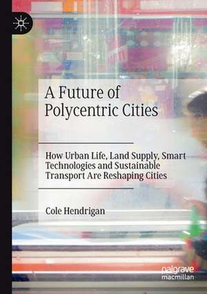 A Future of Polycentric Cities: How Urban Life, Land Supply, Smart Technologies and Sustainable Transport Are Reshaping Cities de Cole Hendrigan