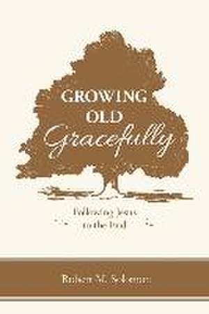 Growing Old Gracefully: Following Jesus to the End de Robert M. Solomon