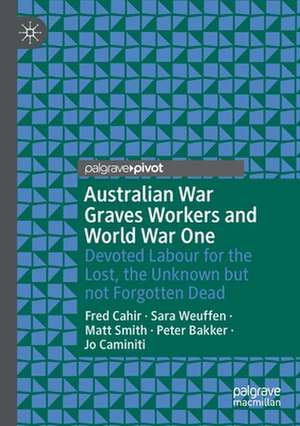 Australian War Graves Workers and World War One: Devoted Labour for the Lost, the Unknown but not Forgotten Dead de Fred Cahir