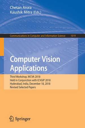 Computer Vision Applications: Third Workshop, WCVA 2018, Held in Conjunction with ICVGIP 2018, Hyderabad, India, December 18, 2018, Revised Selected Papers de Chetan Arora