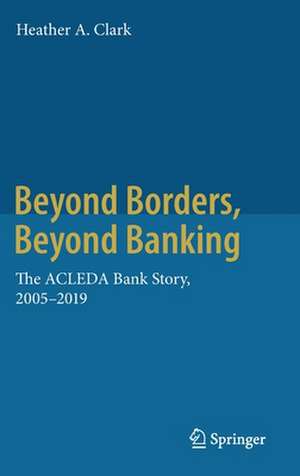 Beyond Borders, Beyond Banking: The ACLEDA Bank Story, 2005-2019 de Heather A. Clark