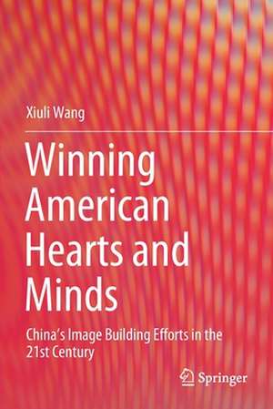 Winning American Hearts and Minds: China’s Image Building Efforts in the 21st Century de Xiuli Wang