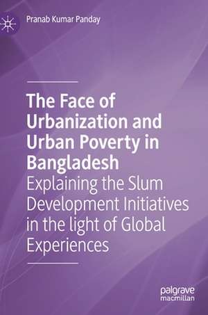 The Face of Urbanization and Urban Poverty in Bangladesh: Explaining the Slum Development Initiatives in the light of Global Experiences de Pranab Kumar Panday