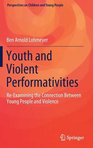 Youth and Violent Performativities: Re-Examining the Connection Between Young People and Violence de Ben Arnold Lohmeyer