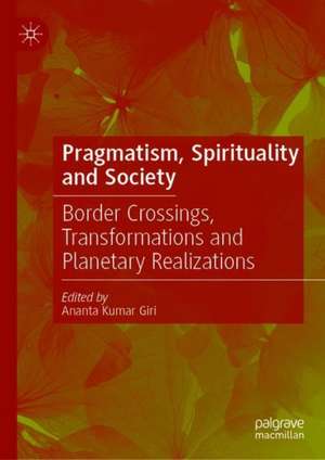 Pragmatism, Spirituality and Society: Border Crossings, Transformations and Planetary Realizations de Ananta Kumar Giri