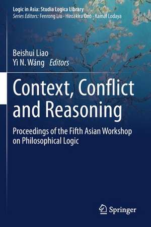 Context, Conflict and Reasoning: Proceedings of the Fifth Asian Workshop on Philosophical Logic de Beishui Liao