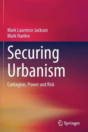 Securing Urbanism: Contagion, Power and Risk de Mark Laurence Jackson