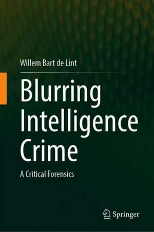 Blurring Intelligence Crime: A Critical Forensics de Willem Bart de Lint