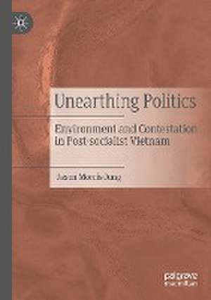 Unearthing Politics: Environment and Contestation in Post-socialist Vietnam de Jason Morris-Jung