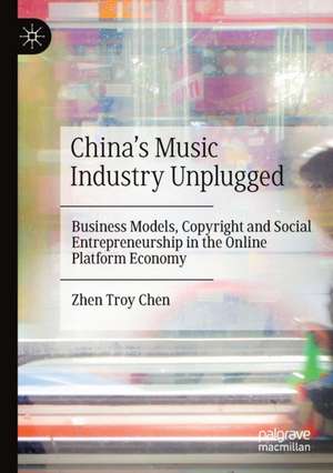 China’s Music Industry Unplugged: Business Models, Copyright and Social Entrepreneurship in the Online Platform Economy de Zhen Troy Chen