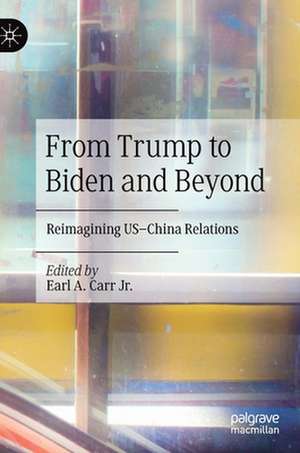 From Trump to Biden and Beyond: Reimagining US–China Relations de Earl A. Carr Jr.