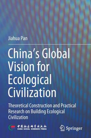 China‘s Global Vision for Ecological Civilization: Theoretical Construction and Practical Research on Building Ecological Civilization de Jiahua Pan