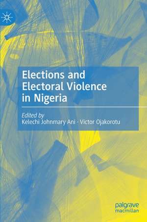 Elections and Electoral Violence in Nigeria de Kelechi Johnmary Ani