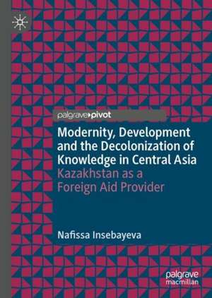 Modernity, Development and Decolonization of Knowledge in Central Asia: Kazakhstan as a Foreign Aid Provider de Nafissa Insebayeva