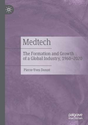 Medtech: The Formation and Growth of a Global Industry, 1960–2020 de Pierre-Yves Donzé