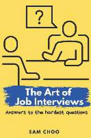 The Art of Job Interviews: Answers to the Hardest Questions de Sam Choo