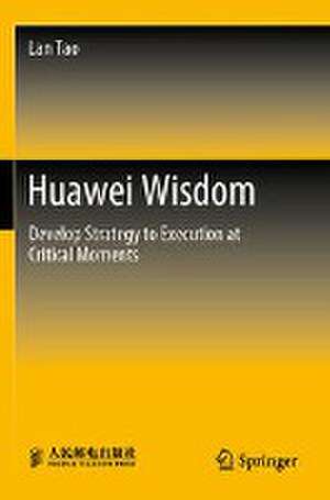 Huawei Wisdom: Develop Strategy to Execution at Critical Moments de Lan Tao