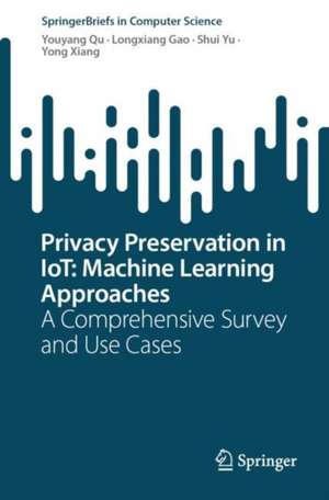 Privacy Preservation in IoT: Machine Learning Approaches: A Comprehensive Survey and Use Cases de Youyang Qu