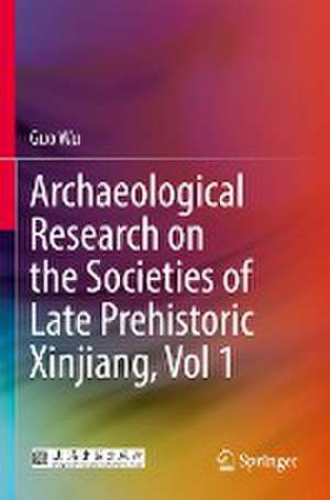 Archaeological Research on the Societies of Late Prehistoric Xinjiang, Vol 1 de Guo Wu