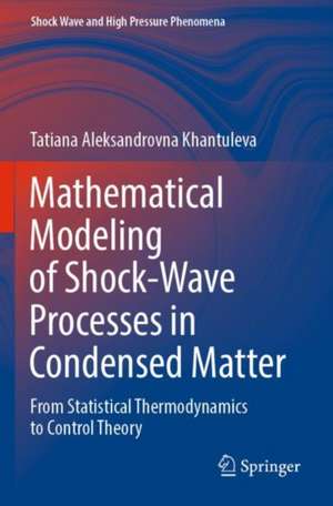 Mathematical Modeling of Shock-Wave Processes in Condensed Matter: From Statistical Thermodynamics to Control Theory de Tatiana Aleksandrovna Khantuleva