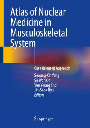 Atlas of Nuclear Medicine in Musculoskeletal System: Case-Oriented Approach de Seoung-Oh Yang