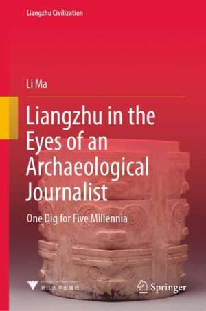 Liangzhu in the Eyes of an Archaeological Journalist: One Dig for Five Millennia de Li Ma