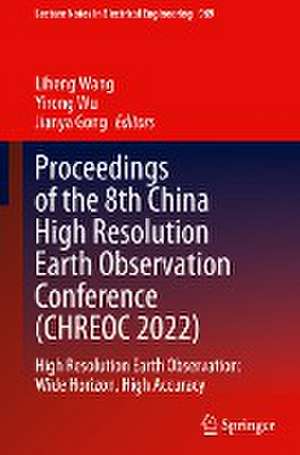 Proceedings of the 8th China High Resolution Earth Observation Conference (CHREOC 2022): High Resolution Earth Observation: Wide Horizon, High Accuracy de Liheng Wang