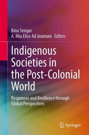 Indigenous Societies in the Post-colonial World: Responses and Resilience Through Global Perspectives de Bina Sengar