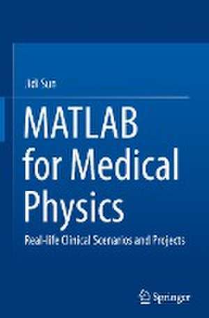 MATLAB for Medical Physics: Real-life Clinical Scenarios and Projects de Jidi Sun