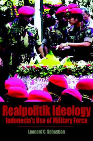 Realpolitik Ideology: Indonesia's Use of Military Force de Leonard C. Sebastian