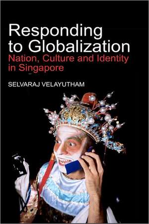 Responding to Globalization: Nation, Culture and Identity in Singapore de Selvaraj Velayutham