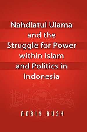 Nahdlatul Ulama and the Struggle for Power Within Islam and Politics in Indonesia de ROBIN BUSH