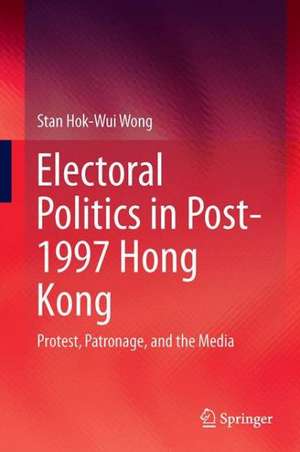 Electoral Politics in Post-1997 Hong Kong: Protest, Patronage, and the Media de Stan Hok-Wui Wong