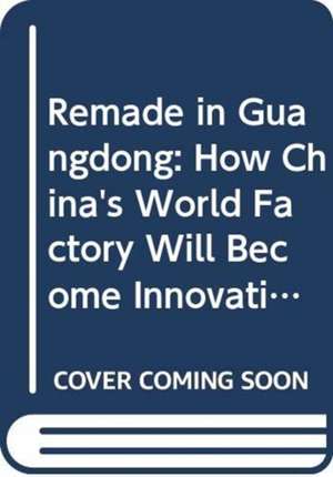 Remade in Guangdong: How China's World Factory Will Become Innovative de Wei Zhao