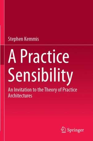 A Practice Sensibility: An Invitation to the Theory of Practice Architectures de Stephen Kemmis