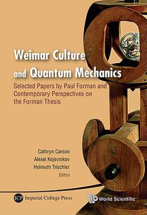 Weimar Culture and Quantum Mechanics: Selected Papers by Paul Forman and Contemporary Perspectives on the Forman Thesis de Cathryn Carson