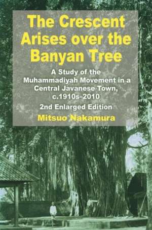 The Crescent Arises Over the Banyan Tree: A Study of the Muhammadiyah Movement in a Central Javanese Town, C. 1910-2010 de Mitsuo Nakamura