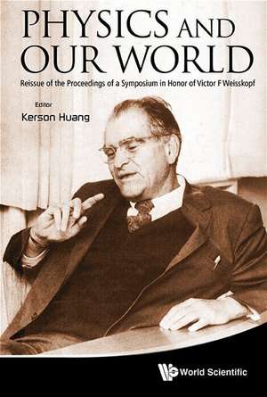 Physics and Our World: Reissue of the Proceedings of a Symposium in Honor of Victor F Weisskopf de Kerson Huang