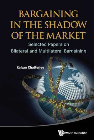 Bargaining in the Shadow of the Market: Selected Papers on Bilateral and Multilateral Bargaining de Kalyan Chatterjee