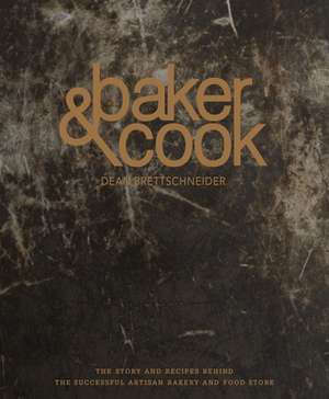 Baker & Cook: The Story and Recipes Behind the Successful Artisan Bakery and Food Store de Dean Brettschneider