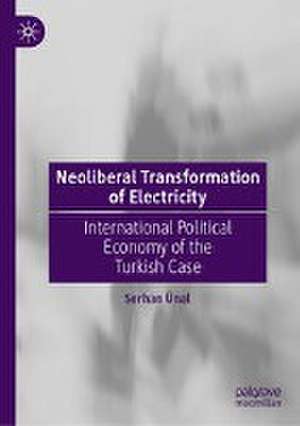 Neoliberal Transformation of Electricity: International Political Economy of the Turkish Case de Serhan Ünal