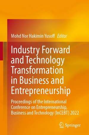 Industry Forward and Technology Transformation in Business and Entrepreneurship: Proceedings of the International Conference on Entrepreneurship, Business and Technology (InCEBT) 2022 de Mohd Nor Hakimin Yusoff