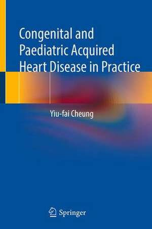 Congenital and Paediatric Acquired Heart Disease in Practice de Yiu-fai Cheung