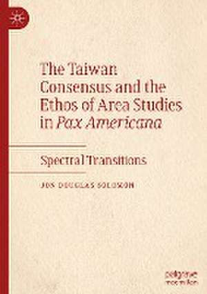 The Taiwan Consensus and the Ethos of Area Studies in Pax Americana: Spectral Transitions de Jon Douglas Solomon