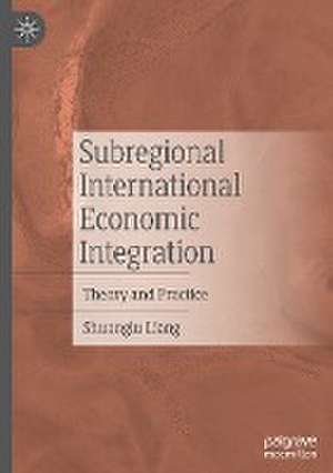 Subregional International Economic Integration: Theory and Practice de Shuanglu Liang