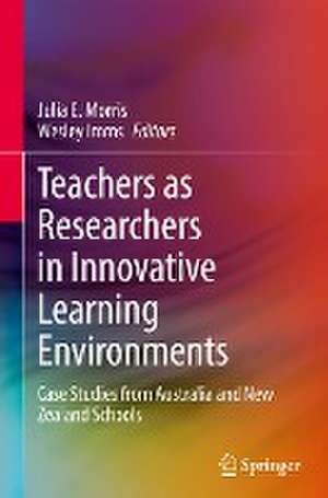 Teachers as Researchers in Innovative Learning Environments: Case Studies from Australia and New Zealand Schools de Julia E. Morris