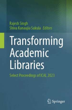 Transforming Academic Libraries: Select Proceedings of ICAL 2023 de Rajesh Singh