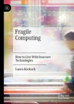 Fragile Computing: How to Live With Insecure Technologies de Laura Kocksch